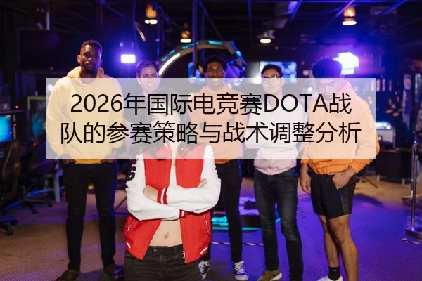 2026年国际电竞赛DOTA战队的参赛策略与战术调整分析