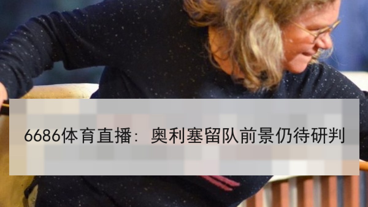 6686体育直播: 奥利塞留队前景仍待研判
