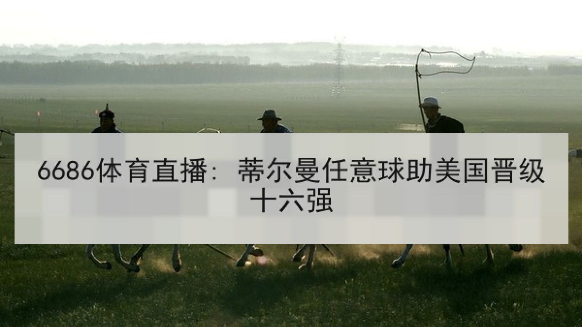 6686体育直播: 蒂尔曼任意球助美国晋级十六强 6686体育直播: 蒂尔曼任意球助美国晋级十六强