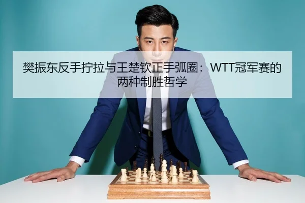 樊振东反手拧拉与王楚钦正手弧圈：WTT冠军赛的两种制胜哲学
