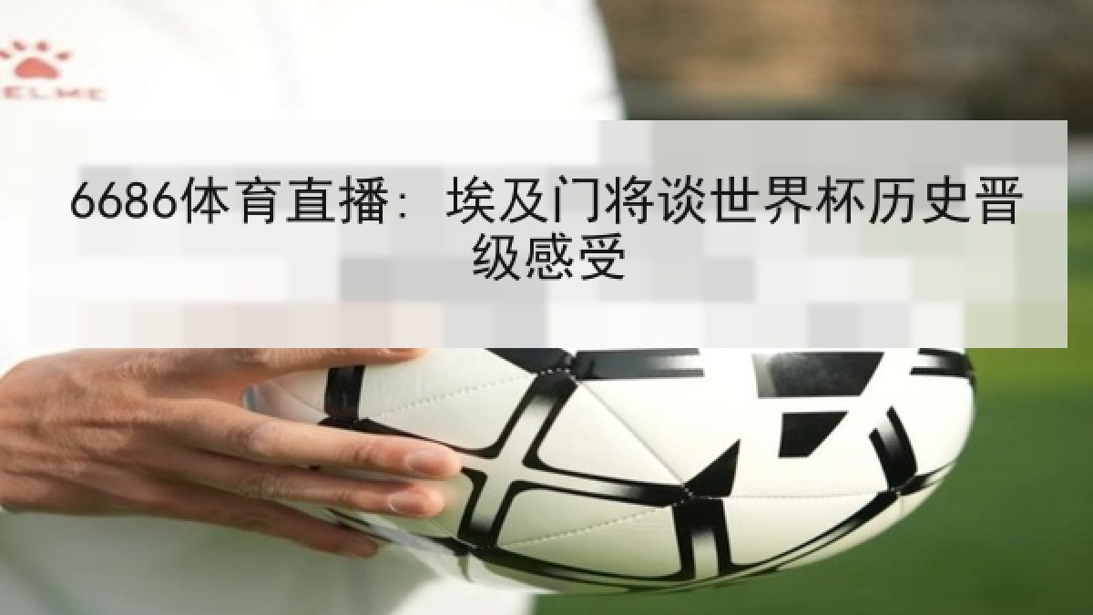 6686体育直播: 埃及门将谈世界杯历史晋级感受