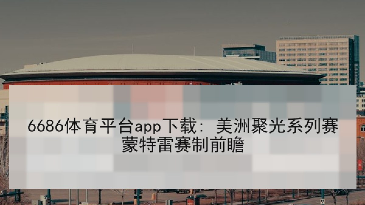 6686体育平台app下载: 美洲聚光系列赛蒙特雷赛制前瞻