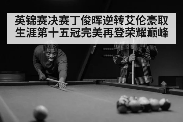 英锦赛决赛丁俊晖逆转艾伦豪取生涯第十五冠完美再登荣耀巅峰