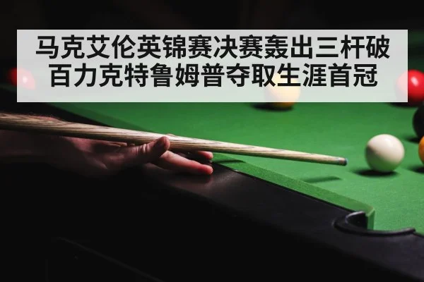 马克艾伦英锦赛决赛轰出三杆破百力克特鲁姆普夺取生涯首冠