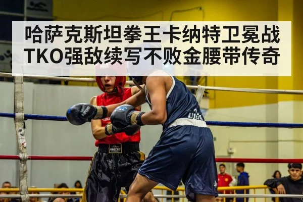 哈萨克斯坦拳王卡纳特卫冕战TKO强敌续写不败金腰带传奇