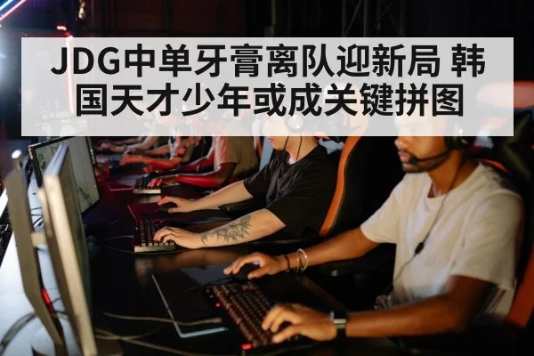 JDG中单牙膏离队迎新局 韩国天才少年或成关键拼图